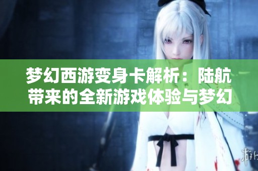 梦幻西游变身卡解析：陆航带来的全新游戏体验与梦幻魅力探讨
