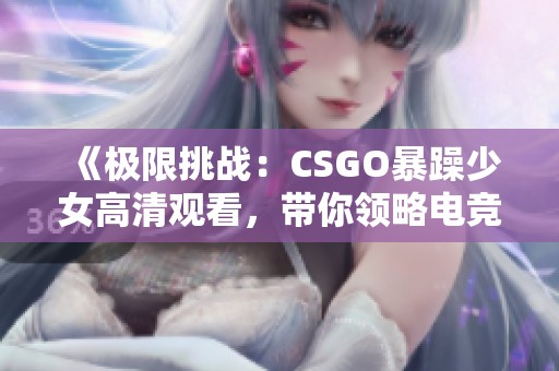 《极限挑战：CSGO暴躁少女高清观看，带你领略电竞新风潮》