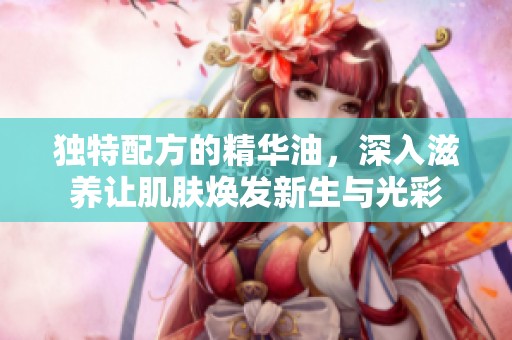 独特配方的精华油，深入滋养让肌肤焕发新生与光彩