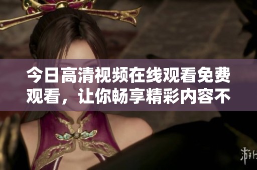 今日高清视频在线观看免费观看，让你畅享精彩内容不再错过