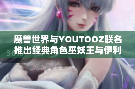 魔兽世界与YOUTOOZ联名推出经典角色巫妖王与伊利丹人偶系列