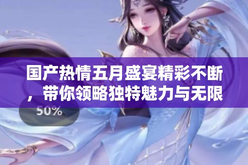国产热情五月盛宴精彩不断，带你领略独特魅力与无限激情