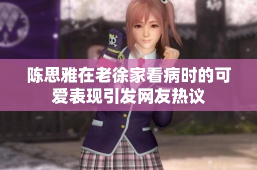 陈思雅在老徐家看病时的可爱表现引发网友热议