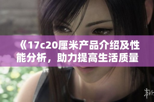 《17c20厘米产品介绍及性能分析，助力提高生活质量的优选》