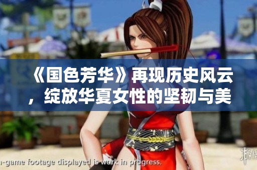 《国色芳华》再现历史风云，绽放华夏女性的坚韧与美丽之旅
