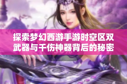 探索梦幻西游手游时空区双武器与千伤神器背后的秘密与魅力
