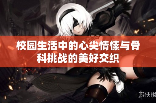 校园生活中的心尖情愫与骨科挑战的美好交织