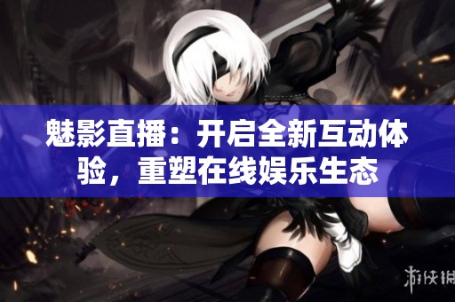 魅影直播：开启全新互动体验，重塑在线娱乐生态