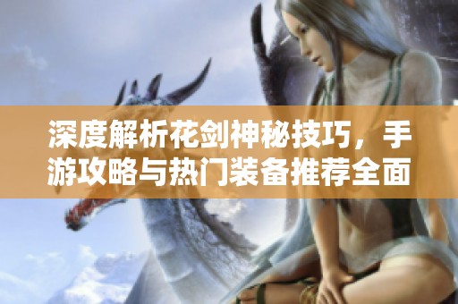 深度解析花剑神秘技巧，手游攻略与热门装备推荐全面指南