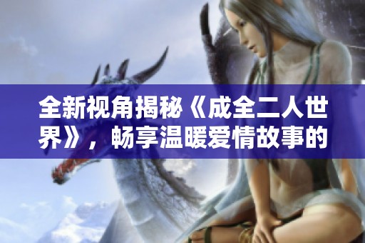 全新视角揭秘《成全二人世界》，畅享温暖爱情故事的精美电视剧版