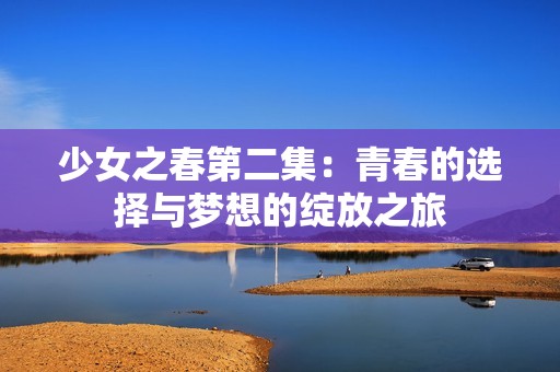 少女之春第二集：青春的选择与梦想的绽放之旅