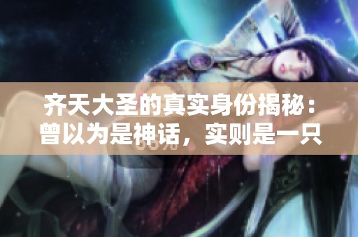 齐天大圣的真实身份揭秘：曾以为是神话，实则是一只野猴