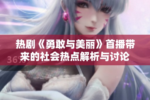 热剧《勇敢与美丽》首播带来的社会热点解析与讨论
