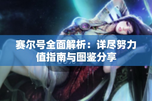 赛尔号全面解析：详尽努力值指南与图鉴分享