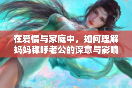 在爱情与家庭中，如何理解妈妈称呼老公的深意与影响