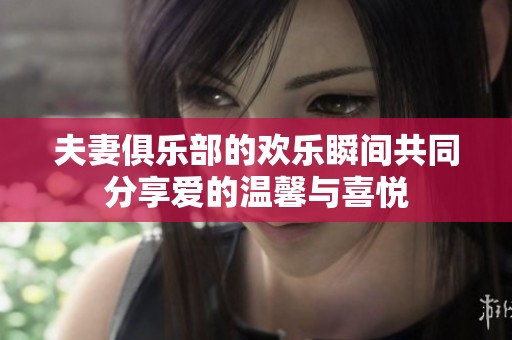 夫妻俱乐部的欢乐瞬间共同分享爱的温馨与喜悦
