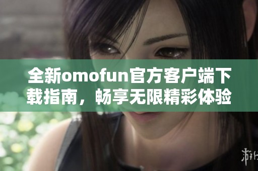 全新omofun官方客户端下载指南，畅享无限精彩体验与特色功能
