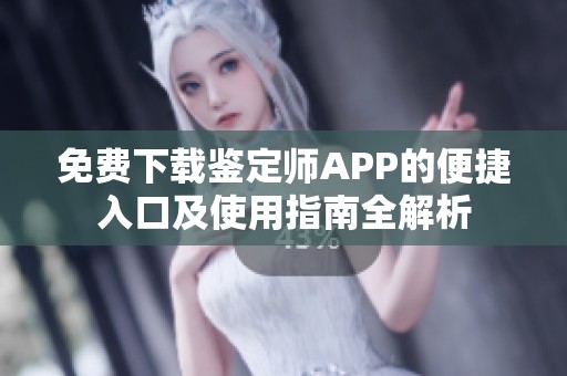 免费下载鉴定师APP的便捷入口及使用指南全解析