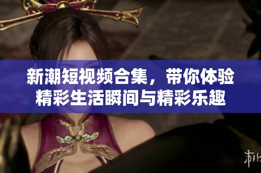 新潮短视频合集，带你体验精彩生活瞬间与精彩乐趣