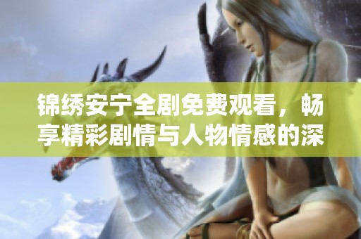 锦绣安宁全剧免费观看，畅享精彩剧情与人物情感的深度演绎