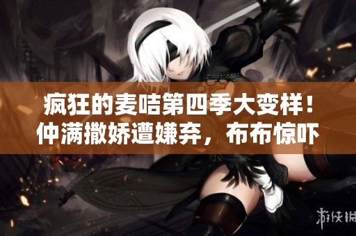 疯狂的麦咭第四季大变样！仲满撒娇遭嫌弃，布布惊吓仲轩禾引发搞笑场面