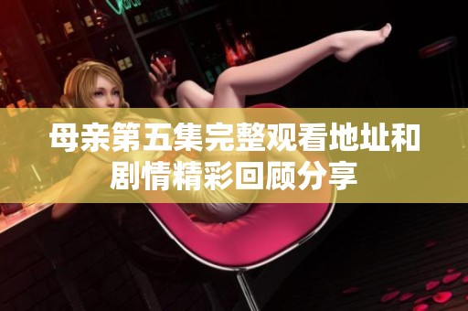 母亲第五集完整观看地址和剧情精彩回顾分享