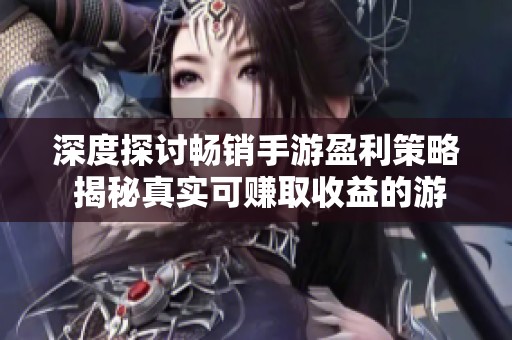 深度探讨畅销手游盈利策略 揭秘真实可赚取收益的游戏推荐