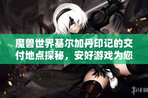 魔兽世界基尔加丹印记的交付地点探秘，安好游戏为您解答