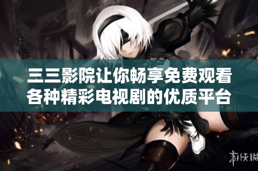 三三影院让你畅享免费观看各种精彩电视剧的优质平台
