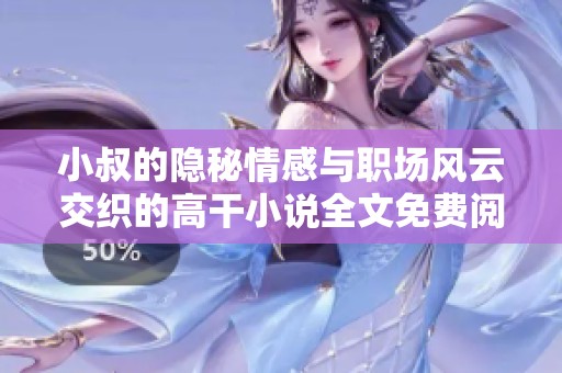 小叔的隐秘情感与职场风云交织的高干小说全文免费阅读