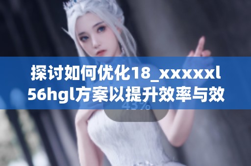 探讨如何优化18_xxxxxl56hgl方案以提升效率与效果