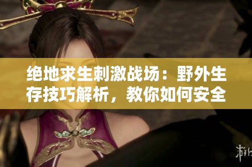 绝地求生刺激战场：野外生存技巧解析，教你如何安全躲避敌人