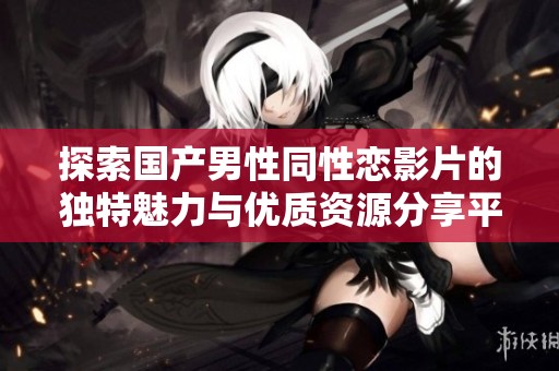 探索国产男性同性恋影片的独特魅力与优质资源分享平台