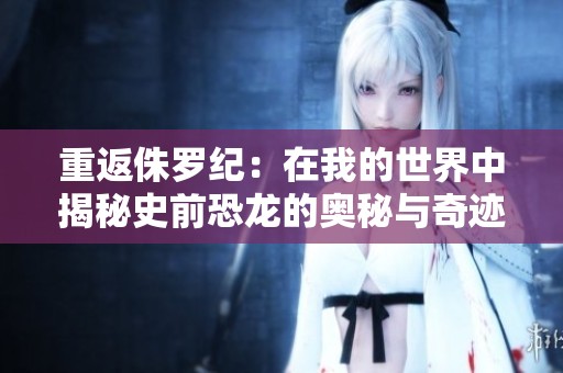 重返侏罗纪：在我的世界中揭秘史前恐龙的奥秘与奇迹