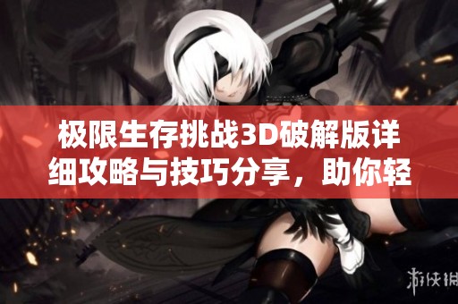 极限生存挑战3D破解版详细攻略与技巧分享，助你轻松通关