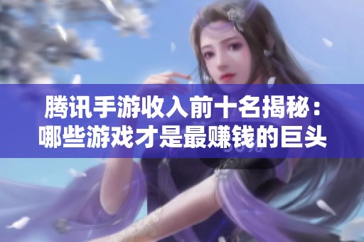腾讯手游收入前十名揭秘：哪些游戏才是最赚钱的巨头之选