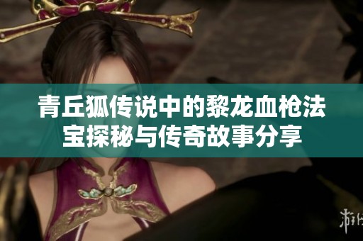 青丘狐传说中的黎龙血枪法宝探秘与传奇故事分享