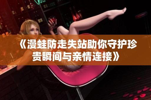 《漫蛙防走失站助你守护珍贵瞬间与亲情连接》