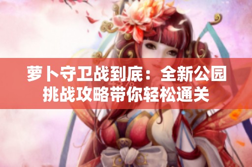 萝卜守卫战到底：全新公园挑战攻略带你轻松通关