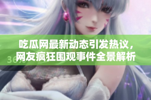 吃瓜网最新动态引发热议，网友疯狂围观事件全景解析
