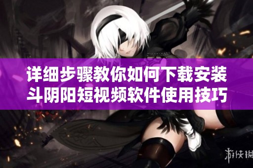 详细步骤教你如何下载安装斗阴阳短视频软件使用技巧与注意事项