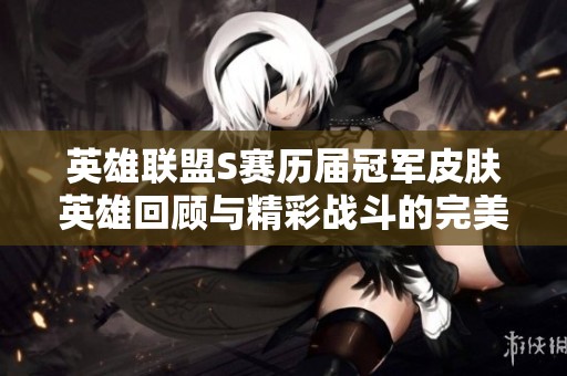 英雄联盟S赛历届冠军皮肤英雄回顾与精彩战斗的完美结合