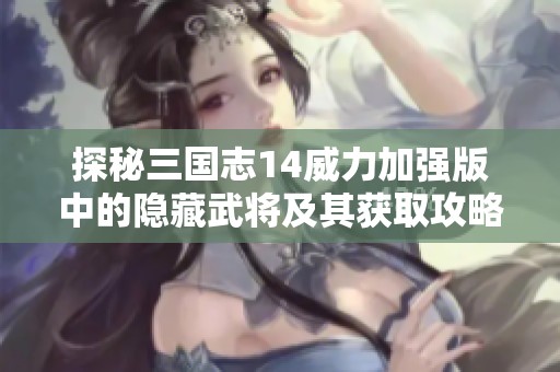 探秘三国志14威力加强版中的隐藏武将及其获取攻略