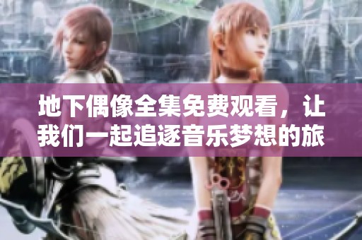 地下偶像全集免费观看，让我们一起追逐音乐梦想的旅程与感动