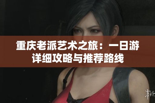 重庆老派艺术之旅：一日游详细攻略与推荐路线