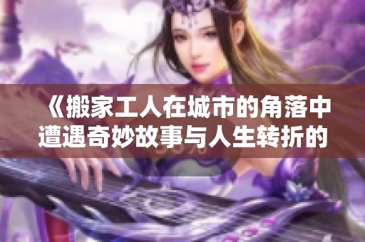 《搬家工人在城市的角落中遭遇奇妙故事与人生转折的经历》