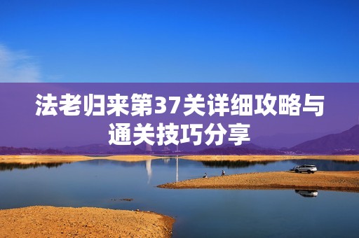 法老归来第37关详细攻略与通关技巧分享