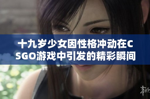 十九岁少女因性格冲动在CSGO游戏中引发的精彩瞬间直播免费观看