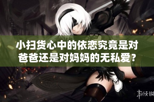 小扫货心中的依恋究竟是对爸爸还是对妈妈的无私爱？