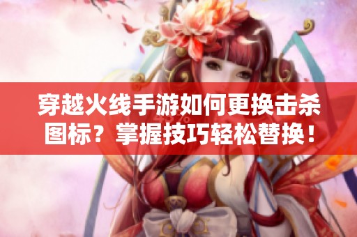 穿越火线手游如何更换击杀图标？掌握技巧轻松替换！